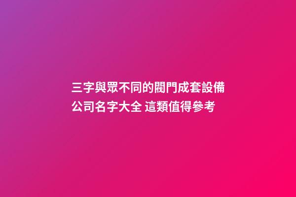 三字與眾不同的閥門成套設備公司名字大全 這類值得參考
